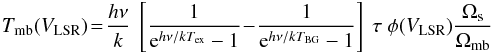 Mathematical equation: \begin{eqnarray} T_{\rm mb}(V_{\rm LSR}) \!=\! \frac{h \nu}{k}~ \left[\frac{1}{{\rm e}^{h \nu/kT_{\rm ex}} - 1} \!-\! \frac{1}{{\rm e}^{h\nu/kT_{\rm BG}}-1}\right] ~\tau ~\phi(V_{\rm LSR}) \frac{\Omega_{\rm s}}{\Omega_{\rm mb}} \end{eqnarray}