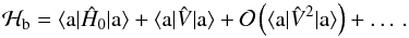 Mathematical equation: \begin{equation} \mathcal H_\mathrm{b}=\langle \mathrm{a}|\hat{H}_0|\mathrm{a}\rangle+\langle \mathrm{a}|\hat{V}|\mathrm{a}\rangle+\mathcal O\left(\langle \mathrm{a}|\hat{V}^2|\mathrm{a}\rangle\right)+\ldots\, . \label{eq: heff} \end{equation}