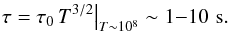 Mathematical equation: \begin{eqnarray*} \tau = \tau_0 \, T^{3/2}\big|_{T\sim 10^8} \sim 1{-}10 \,\, \mathrm{s} . \end{eqnarray*}