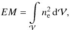 Mathematical equation: \begin{equation} EM = \int\limits_\mathcal{V} n_\mathrm{e}^2 \, \mathrm{d} \mathcal{V} , \label{eq-EM-definition} \end{equation}