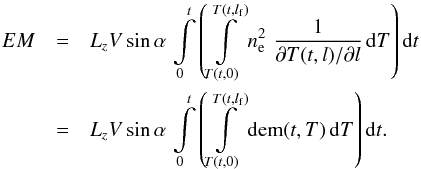 Mathematical equation: \begin{eqnarray} EM & = & L_z V\, \mathrm{sin}\,\alpha \, \int\limits_0^t \left( \int\limits_{T(t,0)}^{T(t,l_\mathrm{f})} n_\mathrm{e}^2 \,\, \frac{1}{\partial T(t, l) / \partial l}\, \mathrm{d}T \right ) \mathrm{d}t \nonumber\\ & = & L_z V\, \mathrm{sin}\,\alpha \, \int\limits_0^t \left( \int\limits_{T(t,0)}^{T(t,l_\mathrm{f})} \mathrm{dem}(t,T) \, \mathrm{d} T \right ) \mathrm{d} t . \end{eqnarray}