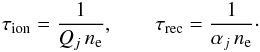 Mathematical equation: \begin{eqnarray*} \tau_{\rm ion} = \frac{1}{Q_j\, n_{\rm e}} , \qquad \tau_{\rm rec} = \frac{1}{\alpha_j\, n_{\rm e}} \cdot \end{eqnarray*}