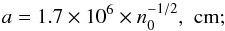 Mathematical equation: \begin{eqnarray*} a = 1.7\times 10^6 \times n_0^{-1/2}, \,\, \mathrm{cm;} \end{eqnarray*}