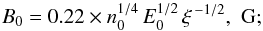 Mathematical equation: \begin{eqnarray*} B_0 = 0.22 \times n_0^{1/4} \, E_0^{1/2} \, \xi^{\, -1/2}, \,\, \mathrm{G}; \end{eqnarray*}