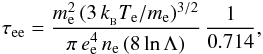 Mathematical equation: \begin{eqnarray*} \tau_{\rm ee} = \frac {m_{\rm e}^2\,(3\, k_{_{\rm B}} T_{\rm e}/m_{\rm e})^{3/2}} {\pi\, e_{\rm e}^4 \, n_{\rm e}\, (8\, {\rm ln}\,\Lambda)} \, \frac{1}{0.714} , \end{eqnarray*}