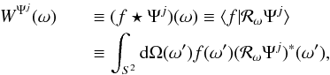Mathematical equation: \begin{eqnarray} \label{wav1} W^{\Psi^{j}}(\omega) &&\equiv (f \star \Psi^{j})(\omega) \equiv \langle f | \mathcal{R}_\omega \Psi^{j} \rangle \nonumber \\ &&\equiv \int_{S^2} {\rm d}\Omega(\omega^\prime) f(\omega^\prime) ( \mathcal{R}_\omega \Psi^{j} )^*(\omega^\prime), \end{eqnarray}