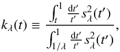 Mathematical equation: \begin{equation} k_\lambda(t) \equiv \frac{\int_{t}^1\frac{{\rm d}t^\prime}{t^\prime}s_\lambda^2(t^\prime)}{\int_{1/\lambda}^1\frac{{\rm d}t^\prime}{t^\prime}s_\lambda^2(t^\prime)}, \label{smoothscaling} \end{equation}