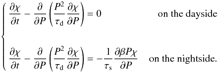 \begin{equation} \left\{ \begin{aligned} &\frac{\partial\chi}{\partial t}-\frac{\partial}{\partial P}\left(\frac{P^{2}}{\tau_{\rm d}}\frac{\partial \chi}{\partial P}\right)=0 & \mbox{on the dayside} \\ \\ &\frac{\partial\chi}{\partial t}-\frac{\partial}{\partial P}\left(\frac{P^{2}}{\tau_{\rm d}}\frac{\partial \chi}{\partial P}\right)=-\frac{1}{\tau_{\rm s}}\frac{\partial \beta P\chi}{\partial P} & \mbox{on the nightside}. \end{aligned} \right. \label{eq::System} \end{equation}