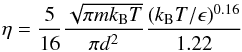 \begin{equation} \eta=\frac{5}{16}\frac{\sqrt{\pi m k_{\rm B}T}}{\pi d^2}\frac{(k_{\rm B}T/\epsilon)^{0.16}}{1.22} \label{viscosity} \end{equation}