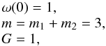 Mathematical equation: \begin{equation} \label{norm} \begin{array}{l} \omega(0) = 1,\\ m = m_1+m_2 = 3,\\ G = 1, \end{array} \end{equation}