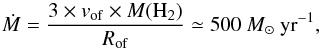 Mathematical equation: \begin{equation} \dot M = \frac {3 \times v_{\rm of} \times M({\rm H}_2) }{R_{\rm of}} \simeq 500~ M_{\odot}~{\rm yr}^{-1} , \end{equation}