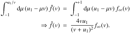 Mathematical equation: \appendix \setcounter{section}{1} \begin{eqnarray*} \int_{-1}^{u_{1}/v}\mathrm{d}\mu\,(u_{1}-\mu v)\,\hat{f}(v) & = & \int_{-1}^{+1}\mathrm{d}\mu\,(u_{1}-\mu v)\, f_{\infty}(v)\\ \Rightarrow\hat{f}(v) & = & \frac{4vu_{1}}{(v+u_{1})^{2}}f_{\infty}(v). \end{eqnarray*}