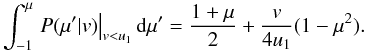 Mathematical equation: \appendix \setcounter{section}{1} \begin{eqnarray} \int_{-1}^{\mu} \left. P(\mu'|v)\right|_{v<u_{1}} {\rm d}\mu' = \frac{1+\mu}{2} + \frac{v}{4 u_1}(1-\mu^2).\label{eq:cumulative1} \end{eqnarray}