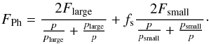 Mathematical equation: \begin{equation} F_{\rm Ph} = \frac{2 F_{\rm large}}{\frac{p}{p_{\rm large}} + \frac{p_{\rm large}}{p}} + f_{\rm s} \frac{2 F_{\rm small}}{\frac{p}{p_{\rm small}} + \frac{p_{\rm small}}{p}}\cdot \label{eq:Rohsumme} \end{equation}