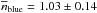 Mathematical equation: \hbox{$\overline{n}_{\rm blue} = 1.03\pm 0.14$}