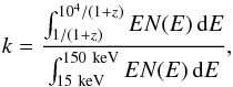 Mathematical equation: \begin{equation} k=\frac{\int_{1/(1+z)}^{10^{4}/(1+z)}EN(E)\,\mathrm{d}E}{\int_{15~\mathrm{keV}}^{150~\mathrm{keV}}EN(E)\,\mathrm{d}E}, \end{equation}