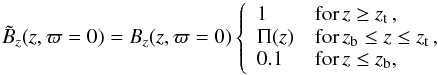 Mathematical equation: \begin{equation} \tilde{B}_z(z, \varpi=0) = B_z(z, \varpi=0) \left\{ \begin{array}{ll} 1 & \textrm{for} \, z \ge z_\mathrm{t} \, , \\ \Pi(z) & \textrm{for} \, z_\mathrm{b} \le z \le z_\mathrm{t} \, , \\ 0.1 & \textrm{for} \, z \le z_\mathrm{b} , \end{array} \right. \label{eqn:dc} \end{equation}