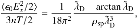 Mathematical equation: \begin{equation} \label{equ:field_fluct_new} \frac{\langle \epsilon_0 E_x^2/2\rangle}{3nT/2} = \frac{1}{18\pi^2}\frac{\tilde{\lambda}_{\rm D}-\arctan \tilde{\lambda}_{\rm D}}{\rho_{\rm sp}\tilde{\lambda}_{\rm D}^3}, \end{equation}
