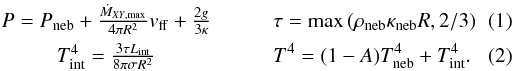 Mathematical equation: \begin{eqnarray} \label{eq:pdetached} &P=P_{\rm neb}+\frac{\dot{M}_{\it XY,\max}}{4 \pi R^{2}} v_{\rm ff}+\frac{2 g}{3 \kappa} \quad\quad &\tau={\rm max}\left(\rho_{\rm neb}\kappa_{\rm neb}R, 2/3\right) \\ \label{eq:tdetached} &T_{\rm int}^{4}=\frac{3 \tau L_{\rm int}}{8 \pi \sigma R^2} \quad\quad &T^{4} =(1-A) T_{\rm neb}^{4}+T_{\rm int}^{4}. \end{eqnarray}