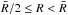 Mathematical equation: \hbox{$\bar{R}/2 \le R < \bar{R}$}