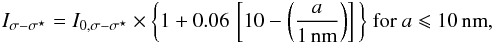 Mathematical equation: \appendix \setcounter{section}{3} \begin{equation} I_{\sigma-\sigma^\star} = I_{0,\sigma-\sigma^\star} \times \bigg\{ 1 + 0.06\, \left[ 10 - \left(\frac{a}{\rm 1\,nm}\right) \right] \bigg\} \ {\rm for} \ a \leqslant 10\,{\rm nm}, \label{eq_sigma_mult_factor} \end{equation}
