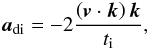 Mathematical equation: \begin{equation} \vect{a}_{\rm di} = - 2 \frac{\left( \vect{v}\cdot\vect{k} \right) \vect{k}}{t_{\rm i}}, \end{equation}