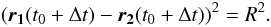 Mathematical equation: \begin{equation} \left( \vect{r_1}(t_0 + \Delta t) - \vect{r_2}(t_0 + \Delta t)\right)^2 = R^2. \end{equation}