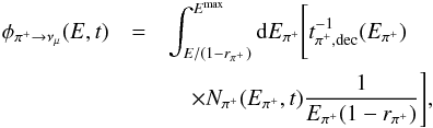 Mathematical equation: \begin{eqnarray} \label{eq:pi_mu} \phi_{\pi^+ \rightarrow \nu_{\mu}}(E,t) &=& \int^{{E}^{\rm{max}}}_{E/(1-r_{\pi^+})} {\rm d}E_{\pi^+} \Bigg[ t^{-1}_{\pi^+,\rm{ dec}}(E_{\pi^+}) \nonumber \\ &&\quad \times N_{\pi^+}(E_{\pi^+},t) \frac{1 }{E_{\pi^+}(1-r_{\pi^+})} \Bigg], \end{eqnarray}