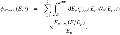 Mathematical equation: \begin{eqnarray} \phi_{\mu^+ \rightarrow \nu_{\rm e}}(E,t) &=& \sum^2_{i=1} \int^{{E}^{\rm{max}}}_{E} {\rm d}E_{\mu} t^{-1}_{\mu,\rm{dec}}(E_{\mu})N_{\mu}(E_{\mu},t) \nonumber\\ &&\quad \times \frac{ F_{\mu \rightarrow \nu_{\rm e}} (E / E_{\mu} )}{E_{\mu}}, \end{eqnarray}