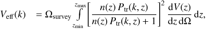 Mathematical equation: \begin{eqnarray} \label{eq:Veff} V_\mathrm{eff}(k) & = \Omega_{\rm survey} \int\limits_{z_\mathrm{min}}^{z_\mathrm{max}} \left[ \dfrac{n(z) \,P_\mathrm{tr}(k,z)}{n(z)\,P_\mathrm{tr}(k,z) + 1} \right]^2 \dfrac{\mathrm{d}V(z)}{\mathrm{d}z\,\mathrm{d}\Omega} \,\mathrm{d}z, \end{eqnarray}