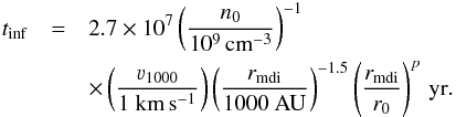 Mathematical equation: \begin{eqnarray} t_{\mathrm{inf}} &=& 2.7\times10^{7}\left(\frac{n_{0}}{10^{9}\,\rm{cm}^{-3}}\right)^{-1}\nonumber\\ &&\times \left(\frac{\varv_{1000}}{1~\rm{km}\,\rm{s}^{-1}}\right) \left(\frac{r_{\mathrm{mdi}}}{1000~\rm{AU}}\right)^{-1.5}\left(\frac{r_{\mathrm{mdi}}}{r_{0}}\right) ^{p} \,\mathrm{yr}. \label{E:tinf} \end{eqnarray}