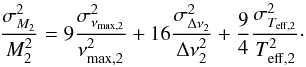 Mathematical equation: \begin{equation} \frac{\sigma^2_{M_2}}{M_2^2} = 9\frac{\sigma^2_{\nu_{\rm max,2}}} {\nu^2_{\rm max,2}} + 16\frac{\sigma^2_{\Delta \nu_{2}}}{\Delta \nu^2_{2}} +\frac{9}{4} \frac{\sigma^2_{T_{\rm eff,2}}}{T^2_{\rm eff,2}}\cdot \end{equation}