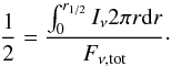 Mathematical equation: \begin{equation} \label{eq:r12} \frac{1}{2} = \frac{\int_0^{r_{1/2}} I_{\nu} 2 \pi r {\rm d}r}{F_{\nu, {\rm tot}}}\cdot \end{equation}