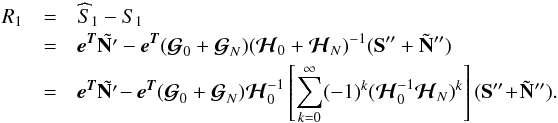 Mathematical equation: \begin{eqnarray} R_{1} &= &\widehat S_{\mathrm{1}} - S_{\mathrm{1}} \nonumber \\ &= & \eb^{\Tb} \tilde{\Nb'} - \eb^{\Tb} ({\boldsymbol{\cal{G}}}_0 + {\boldsymbol{\cal{G}}}_N) ({\boldsymbol{\cal{H}}}_0 + {\boldsymbol{\cal{H}}}_N)^{-1} (\Sb'' + \tilde \Nb'') \nonumber \\ &=& \eb^{\Tb} \tilde{\Nb'} \!- \eb^{\Tb} ({\boldsymbol{\cal{G}}}_0 + {\boldsymbol{\cal{G}}}_N) {\boldsymbol{\cal{H}}}^{-1}_0 \left[\sum_{k=0}^{\infty} (-1)^{k} ({\boldsymbol{\cal{H}}}_0^{-1}{\boldsymbol{\cal{H}}}_N)^{k}\right] (\Sb'' \!+\! \tilde \Nb''). \label{biaswithnoise} \end{eqnarray}