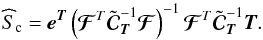 Mathematical equation: \begin{equation} \widehat S_{\mathrm{c}} = \eb^{\Tb} \left( { {{\boldsymbol{\cal F}}}^{T} {\tilde \Cb}_{\Tb}^{-1} {{\boldsymbol{\cal F}}} } \right)^{-1} {{\boldsymbol{\cal F}}}^{T} {\tilde \Cb}_{\Tb}^{-1} \Tb. \end{equation}