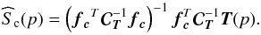 Mathematical equation: \begin{equation} \widehat S_{\mathrm{c}} ({p})= \left({ {\fb_{\cb}}^{T} {\Cb}_{\Tb}^{-1} \fb_{\cb} } \right)^{-1} {\fb}_{\cb}^{T} {\Cb}_{\Tb}^{-1} \Tb ({p}). \label{scestflat} \end{equation}