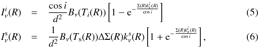 Mathematical equation: \begin{eqnarray} I_{\nu}^{i}(R) &=& \frac{ \cos{i}}{d^2} B_\nu(T_i(R)) \left[ 1 - {\rm e}^{- \frac{\Sigma(R) k^i_\nu(R)}{\cos{i}}} \right] \\ I_{\nu}^{\rm s}(R) &=& \frac{1}{d^2} B_\nu(T_{\rm s}(R)) \Delta \Sigma(R) k_\nu^s(R) \left[ 1 + {\rm e}^{- \frac{\Sigma(R) k^i_\nu(R)}{\cos{i}}} \right], \end{eqnarray}