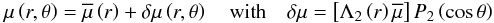 Mathematical equation: \begin{equation} \mu\left(r,\theta\right)={\overline \mu}\left(r\right)+\delta \mu\left(r,\theta\right)\quad\hbox{with}\quad \delta \mu=\left[\Lambda_{2}\left(r\right){\overline \mu}\right]P_{2}\left(\cos\theta\right) \end{equation}