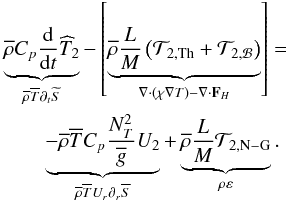 Mathematical equation: \begin{eqnarray} \lefteqn{\underbrace{{\overline \rho}C_{p}\frac{\rm d}{{\rm d}t}{\widehat T}_2}_{{\overline\rho}{\overline T}\partial_{t}{\widetilde S}}-\left[\underbrace{{\overline \rho}\frac{L}{M}\left({\mathcal T}_{2,{\rm Th}}+{\mathcal T}_{2,{\mathcal B}}\right)}_{\vec\nabla\cdot\left(\chi\vec\nabla T\right)-\vec\nabla\cdot\vec F_{H}}\right]=}\nonumber\\ & &\underbrace{-{\overline \rho}{\overline T}C_{p}\frac{N_{T}^{2}}{{\overline g}}U_{2}}_{{\overline\rho}{\overline T}U_{r}\partial_{r}{\overline S}}+\underbrace{{\overline \rho}\frac{L}{M}{\mathcal T}_{2,{\rm N-G}}}_{\rho\varepsilon}. \label{eqMer} \end{eqnarray}