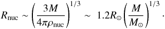Mathematical equation: \begin{eqnarray} R_{\rm nuc}\sim\left( \frac{3M}{4\pi\rho_{\rm nuc}} \right)^{1/3}\sim\ 1.2R_\odot\left(\frac{M}{M_\odot}\right)^{1/3}\cdot\label{Rnuc} \end{eqnarray}