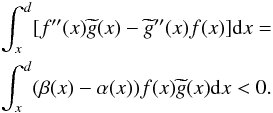 Mathematical equation: \appendix \setcounter{section}{1} \begin{eqnarray} &&\int_{x}^{d}[f^{\prime \prime }(x)\widetilde{g}(x)-\widetilde{g} ^{\prime \prime }(x)f(x)] {\rm d}x = \notag \\ &&\int_{x}^{d}(\beta (x)-\alpha (x))f(x)\widetilde{g}(x){\rm d}x < 0. \end{eqnarray}