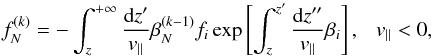 Mathematical equation: \begin{equation} f_N^{(k)}= - \int_{z}^{+\infty} \frac{{\rm d}z'}{v_{\parallel}} \beta_{N}^{(k-1)} f_{i} \exp \left[ \int_{z}^{z'} \frac{{\rm d}z''}{v_{\parallel}} \beta_{i} \right], ~~~v_{\parallel}<0, \label{eq:fnk<} \end{equation}