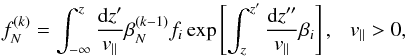 Mathematical equation: \begin{equation} f_N^{(k)}= \int_{-\infty}^{z} \frac{{\rm d}z'}{v_{\parallel}} \beta_{N}^{(k-1)} f_{i} \exp \left[ \int_{z}^{z'} \frac{{\rm d}z''}{v_{\parallel}} \beta_{i} \right], ~~~v_{\parallel}>0, \label{eq:fnk>} \end{equation}