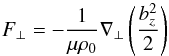 Mathematical equation: \begin{equation} F_\perp = -\frac{1}{\mu \rho_0} \nabla_{\perp} \left(\frac{b_{z}^2}{2}\right) \label{cfpmf} \end{equation}