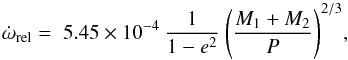Mathematical equation: \begin{equation} \dot{\omega}_\mathrm{rel} = \; 5.45 \times 10^{-4} \: \frac{1}{1-e^2} \:\Biggl( \frac{M_1 + M_2}{P} \Biggr) ^{2/3}, \end{equation}