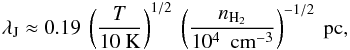 Mathematical equation: \begin{eqnarray} \lambda_{\rm J} \approx 0.19\ \left(\frac{T}{10 {\rm \ K}}\right)^{1/2}\ \left(\frac{n_{\rm H_2}}{10^4\ {\rm~cm^{-3}}}\right)^{-1/2}\ {\rm pc,} \end{eqnarray}