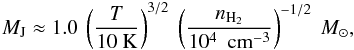 Mathematical equation: \begin{eqnarray} M_{\rm J} \approx 1.0\ \left(\frac{T}{10 {\rm \ K}}\right)^{3/2}\ \left(\frac{n_{\rm H_2}}{10^4\ {\rm~cm^{-3}}}\right)^{-1/2}~{M_{\sun},} \end{eqnarray}