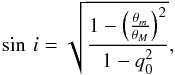Mathematical equation: \begin{equation} \sin \, i = \sqrt{ \frac{1 - \left(\frac{\theta _m}{\theta _M}\right)^2}{1 - q_0^2}}, \end{equation}