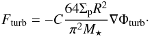 Mathematical equation: \begin{eqnarray} F_{\text{turb}}=-C\frac{64 \Sigma_{\rm p} R^2}{\pi^2 M_\star}\nabla \Phi_{\text{turb}}\cdot \label{eq:fturb} \end{eqnarray}