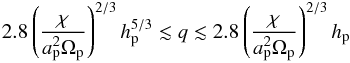 Mathematical equation: \begin{eqnarray} 2.8\left(\frac{\chi}{a_{\rm p}^2\Omega_{\rm p}}\right)^{2/3}h_{\rm p}^{5/3}\lesssim q\lesssim 2.8\left(\frac{\chi}{a_{\rm p}^2\Omega_{\rm p}}\right)^{2/3}h_{\rm p} \end{eqnarray}